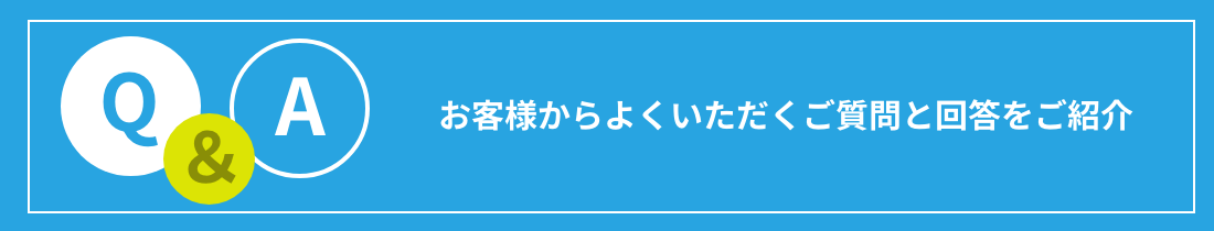 お客様からよくいただくご質問と回答をご紹介